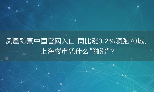 凤凰彩票中国官网入口 同比涨3.2%领跑70城， 上海楼市凭什么“独涨”?