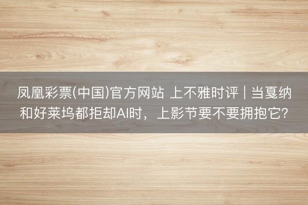 凤凰彩票(中国)官方网站 上不雅时评 | 当戛纳和好莱坞都拒却AI时，上影节要不要拥抱它？