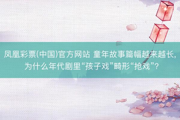 凤凰彩票(中国)官方网站 童年故事篇幅越来越长， 为什么年代剧里“孩子戏”畸形“抢戏”?