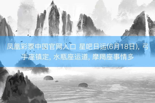 凤凰彩票中国官网入口 星吧日运(6月18日)， 弓手座镇定， 水瓶座运道， 摩羯座事情多
