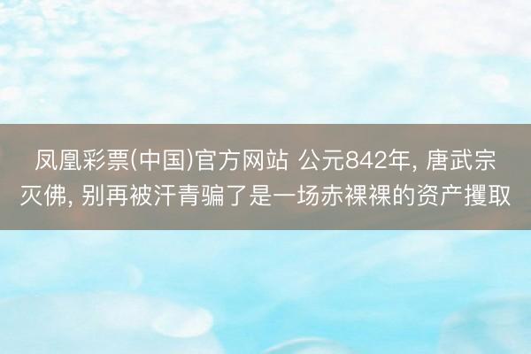 凤凰彩票(中国)官方网站 公元842年， 唐武宗灭佛， 别再被汗青骗了是一场赤裸裸的资产攫取