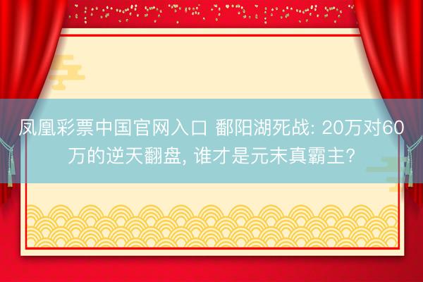 凤凰彩票中国官网入口 鄱阳湖死战: 20万对60万的逆天翻盘， 谁才是元末真霸主?