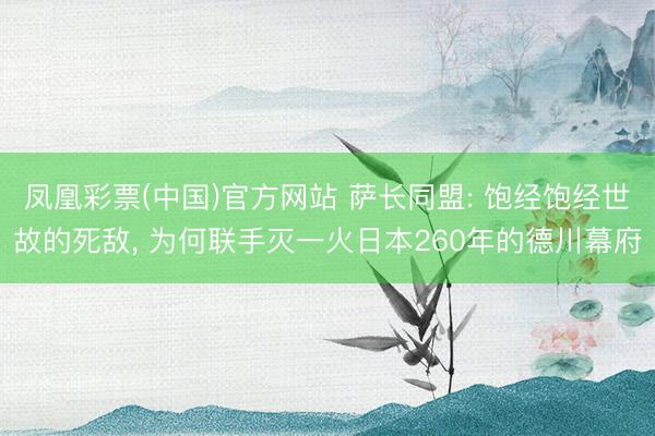 凤凰彩票(中国)官方网站 萨长同盟: 饱经饱经世故的死敌， 为何联手灭一火日本260年的德川幕府
