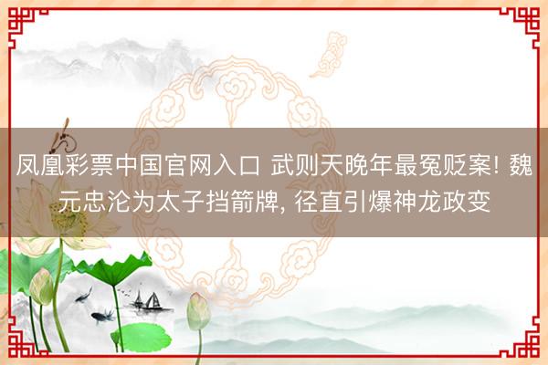 凤凰彩票中国官网入口 武则天晚年最冤贬案! 魏元忠沦为太子挡箭牌， 径直引爆神龙政变