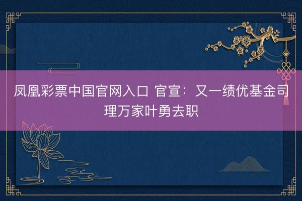 凤凰彩票中国官网入口 官宣：又一绩优基金司理万家叶勇去职
